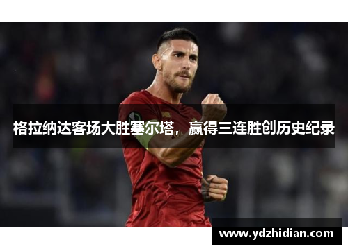 格拉纳达客场大胜塞尔塔，赢得三连胜创历史纪录