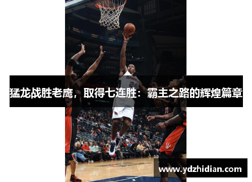 猛龙战胜老鹰，取得七连胜：霸主之路的辉煌篇章
