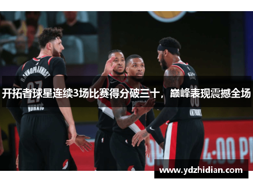 开拓者球星连续3场比赛得分破三十，巅峰表现震撼全场