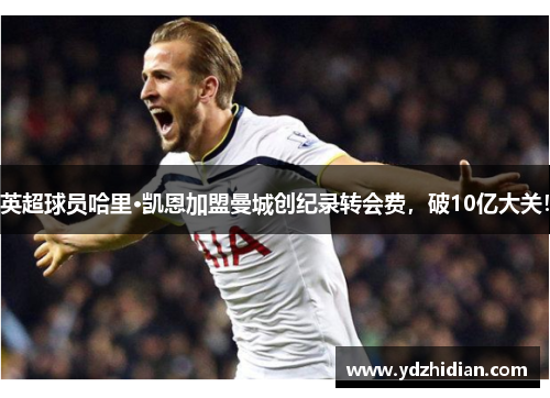 英超球员哈里·凯恩加盟曼城创纪录转会费，破10亿大关！