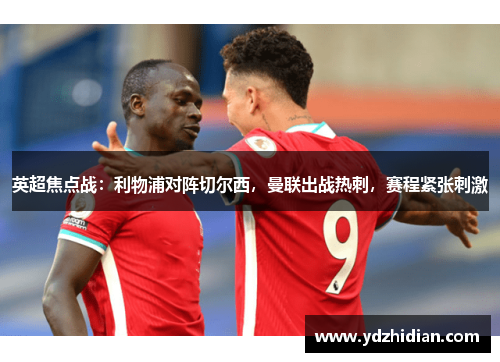 英超焦点战：利物浦对阵切尔西，曼联出战热刺，赛程紧张刺激