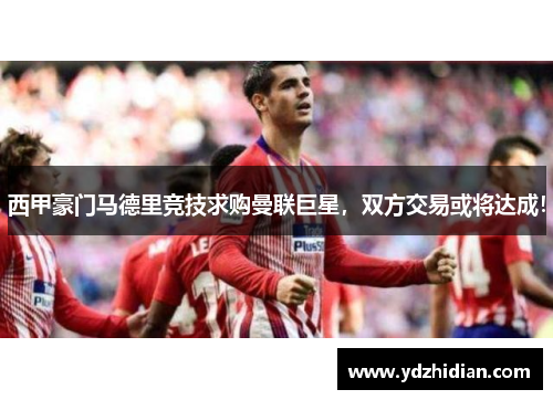 西甲豪门马德里竞技求购曼联巨星，双方交易或将达成！
