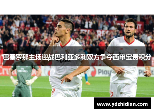 巴塞罗那主场迎战巴利亚多利双方争夺西甲宝贵积分