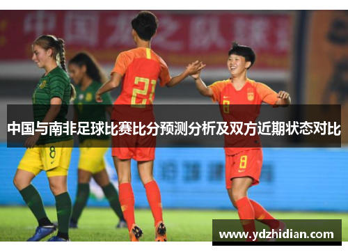中国与南非足球比赛比分预测分析及双方近期状态对比