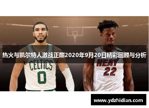 热火与凯尔特人激战正酣2020年9月20日精彩回顾与分析