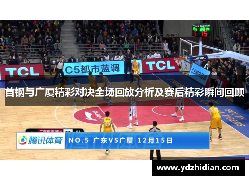 首钢与广厦精彩对决全场回放分析及赛后精彩瞬间回顾