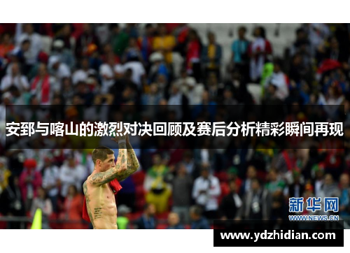 安郅与喀山的激烈对决回顾及赛后分析精彩瞬间再现