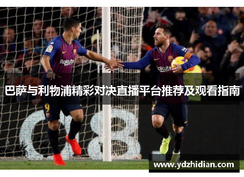 巴萨与利物浦精彩对决直播平台推荐及观看指南