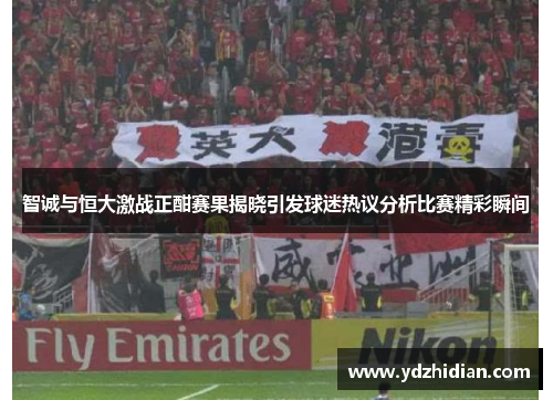 智诚与恒大激战正酣赛果揭晓引发球迷热议分析比赛精彩瞬间