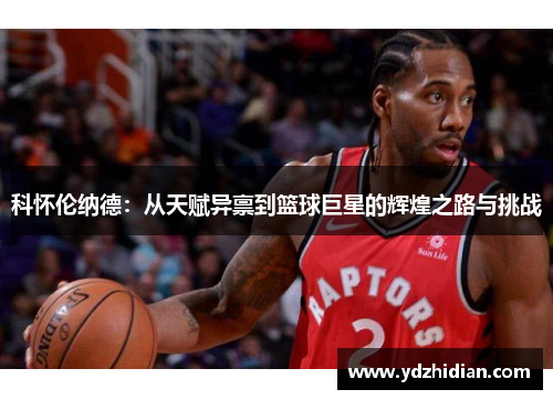 科怀伦纳德：从天赋异禀到篮球巨星的辉煌之路与挑战