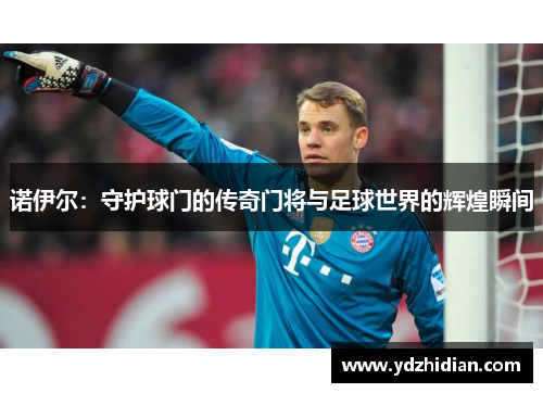 诺伊尔：守护球门的传奇门将与足球世界的辉煌瞬间