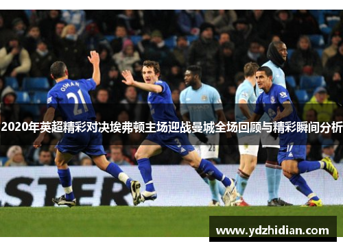 2020年英超精彩对决埃弗顿主场迎战曼城全场回顾与精彩瞬间分析