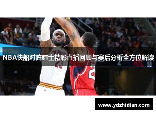 NBA快船对阵骑士精彩直播回顾与赛后分析全方位解读